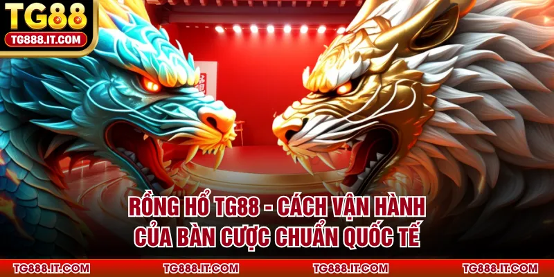 Rồng Hổ TG88 - Cách Vận Hành Của Bàn Cược Chuẩn Quốc Tế